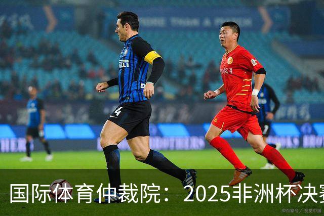 国际体育仲裁院：2025非洲杯决赛仲裁结果预计11月底出炉